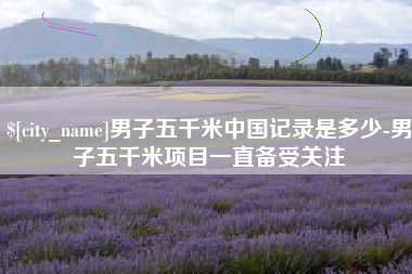 河池男子五千米中国记录是多少-男子五千米项目一直备受关注