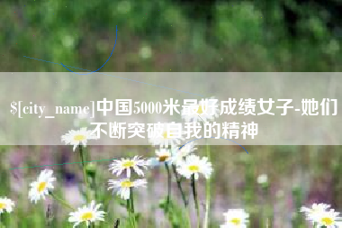 河池中国5000米最好成绩女子-她们不断突破自我的精神