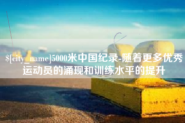 河池5000米中国纪录-随着更多优秀运动员的涌现和训练水平的提升