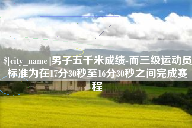 河池男子五千米成绩-而三级运动员标准为在17分30秒至16分30秒之间完成赛程