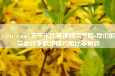 河池五千米比赛视频完整版-我们能学到许多跑步技巧和比赛策略