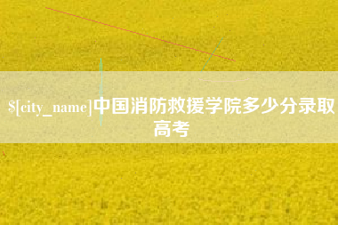 河池中国消防救援学院多少分录取高考