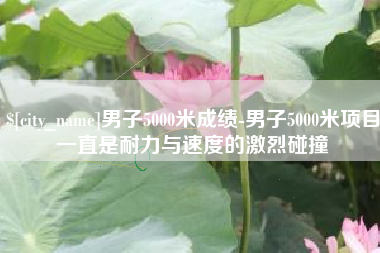 河池男子5000米成绩-男子5000米项目一直是耐力与速度的激烈碰撞