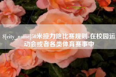 河池50米接力跑比赛规则-在校园运动会或者各类体育赛事中