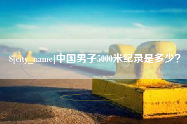 河池中国男子5000米纪录是多少？