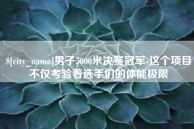 河池男子5000米决赛冠军-这个项目不仅考验着选手们的体能极限