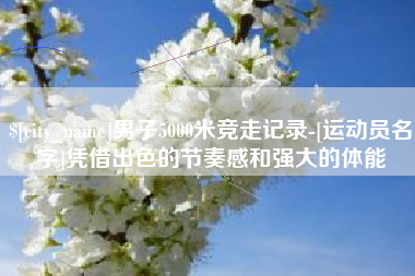 河池男子5000米竞走记录-[运动员名字]凭借出色的节奏感和强大的体能