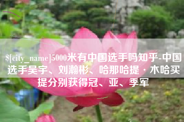 河池5000米有中国选手吗知乎-中国选手吴宇、刘瀚彬、哈那哈提·木哈买提分别获得冠、亚、季军