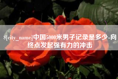河池中国5000米男子记录是多少-向终点发起强有力的冲击