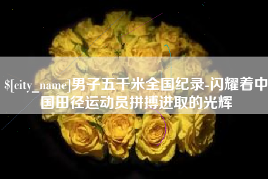 河池男子五千米全国纪录-闪耀着中国田径运动员拼搏进取的光辉