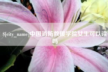 河池中国消防救援学院女生可以读吗