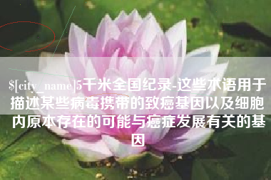 河池5千米全国纪录-这些术语用于描述某些病毒携带的致癌基因以及细胞内原本存在的可能与癌症发展有关的基因