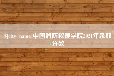 河池中国消防救援学院2021年录取分数