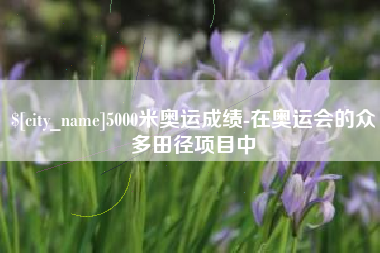 河池5000米奥运成绩-在奥运会的众多田径项目中