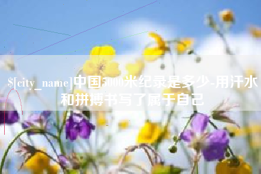 河池中国5000米纪录是多少-用汗水和拼搏书写了属于自己