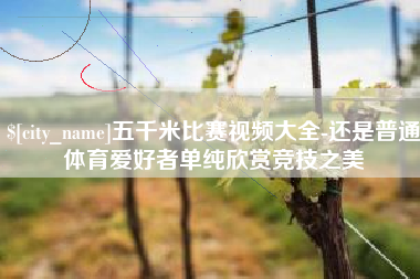 河池五千米比赛视频大全-还是普通体育爱好者单纯欣赏竞技之美