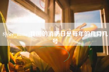 河池我国的消防日是每年的几月几号