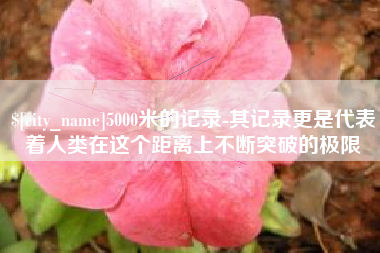 河池5000米的记录-其记录更是代表着人类在这个距离上不断突破的极限