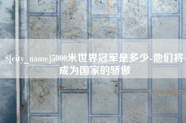 河池5000米世界冠军是多少-他们将成为国家的骄傲