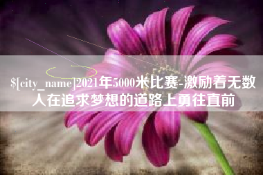 河池2021年5000米比赛-激励着无数人在追求梦想的道路上勇往直前