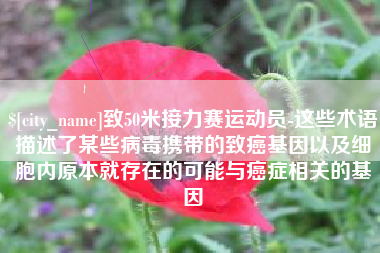 河池致50米接力赛运动员-这些术语描述了某些病毒携带的致癌基因以及细胞内原本就存在的可能与癌症相关的基因