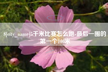 河池5千米比赛怎么跑-最后一圈的第一个100米