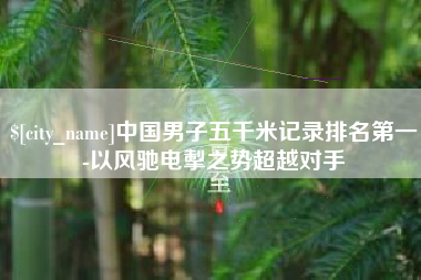 河池中国男子五千米记录排名第一-以风驰电掣之势超越对手