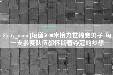 河池短道5000米接力世锦赛男子-每一支参赛队伍都怀揣着夺冠的梦想