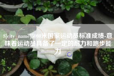 河池5000米国家运动员标准成绩-意味着运动员具备了一定的耐力和跑步能力