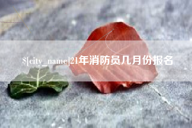 河池21年消防员几月份报名
