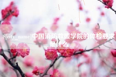 河池中国消防救援学院的体检要求是什么