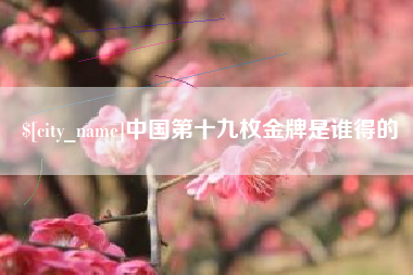 河池中国第十九枚金牌是谁得的
