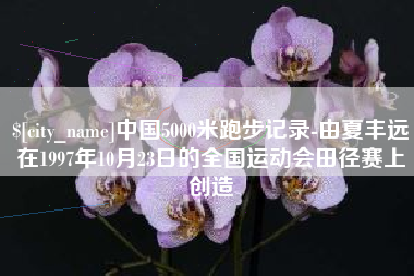 河池中国5000米跑步记录-由夏丰远在1997年10月23日的全国运动会田径赛上创造