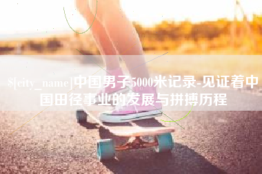 河池中国男子5000米记录-见证着中国田径事业的发展与拼搏历程