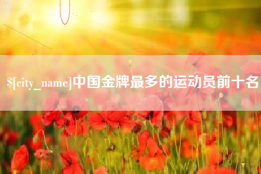 河池中国金牌最多的运动员前十名