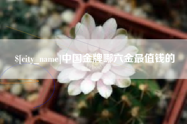 河池中国金牌哪六金最值钱的