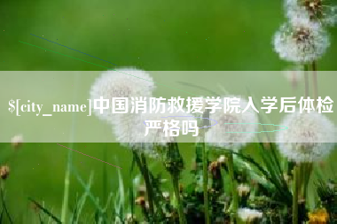 河池中国消防救援学院入学后体检严格吗