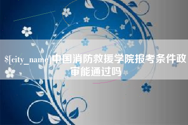 河池中国消防救援学院报考条件政审能通过吗