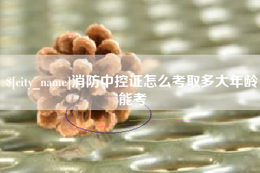 河池消防中控证怎么考取多大年龄能考